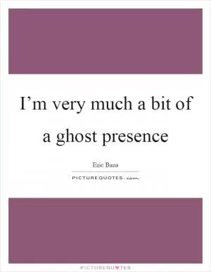 I’m very much a bit of a ghost presence Picture Quote #1