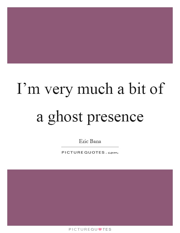 I'm very much a bit of a ghost presence Picture Quote #1
