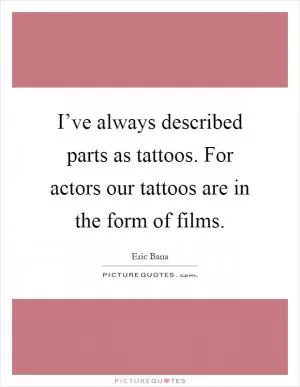 I’ve always described parts as tattoos. For actors our tattoos are in the form of films Picture Quote #1
