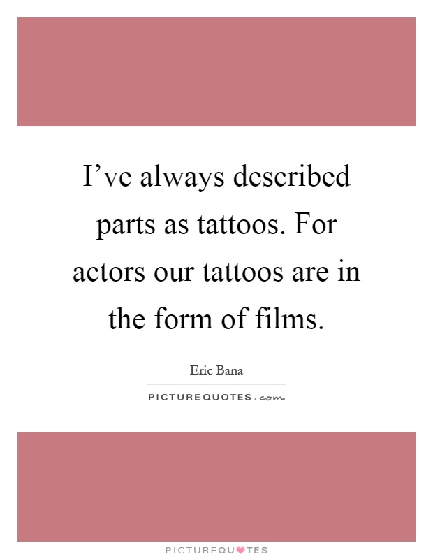 I've always described parts as tattoos. For actors our tattoos are in the form of films Picture Quote #1