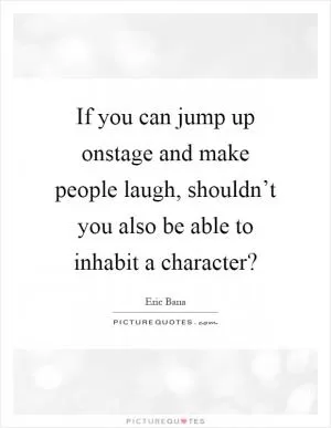 If you can jump up onstage and make people laugh, shouldn’t you also be able to inhabit a character? Picture Quote #1