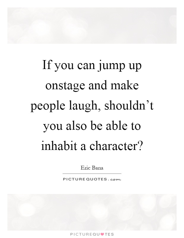 If you can jump up onstage and make people laugh, shouldn't you also be able to inhabit a character? Picture Quote #1