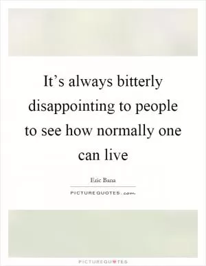 It’s always bitterly disappointing to people to see how normally one can live Picture Quote #1