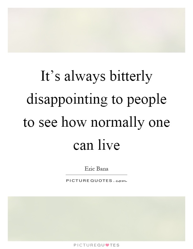 It's always bitterly disappointing to people to see how normally one can live Picture Quote #1