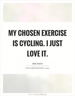 My chosen exercise is cycling. I just love it Picture Quote #1