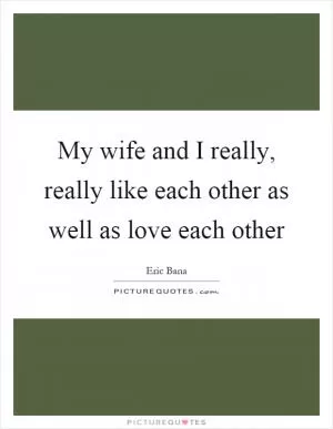 My wife and I really, really like each other as well as love each other Picture Quote #1