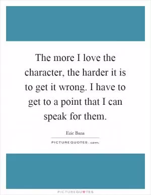 The more I love the character, the harder it is to get it wrong. I have to get to a point that I can speak for them Picture Quote #1