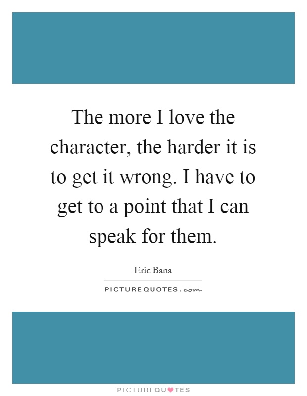 The more I love the character, the harder it is to get it wrong. I have to get to a point that I can speak for them Picture Quote #1