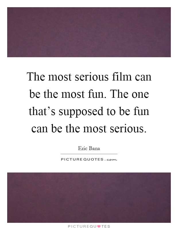 The most serious film can be the most fun. The one that's supposed to be fun can be the most serious Picture Quote #1