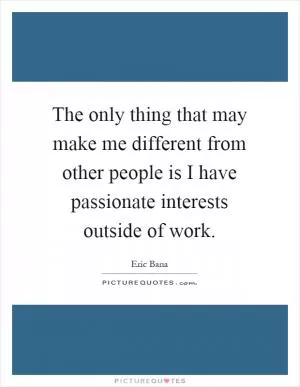 The only thing that may make me different from other people is I have passionate interests outside of work Picture Quote #1