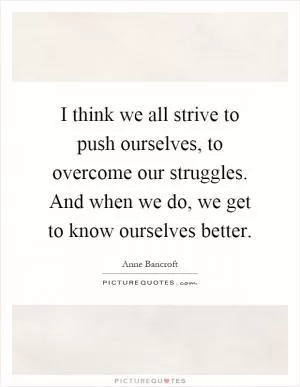 I think we all strive to push ourselves, to overcome our struggles. And when we do, we get to know ourselves better Picture Quote #1