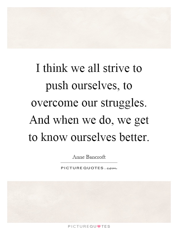 I think we all strive to push ourselves, to overcome our struggles. And when we do, we get to know ourselves better Picture Quote #1