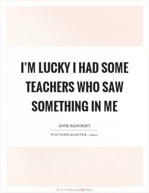 I’m lucky I had some teachers who saw something in me Picture Quote #1