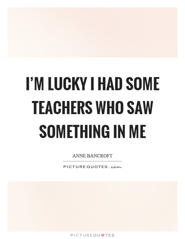 I'm lucky I had some teachers who saw something in me Picture Quote #1