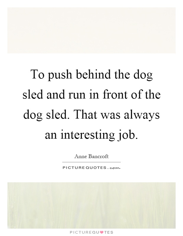 To push behind the dog sled and run in front of the dog sled. That was always an interesting job Picture Quote #1