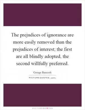 The prejudices of ignorance are more easily removed than the prejudices of interest; the first are all blindly adopted, the second willfully preferred Picture Quote #1