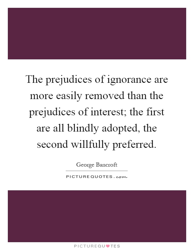 The prejudices of ignorance are more easily removed than the prejudices of interest; the first are all blindly adopted, the second willfully preferred Picture Quote #1