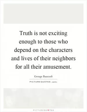 Truth is not exciting enough to those who depend on the characters and lives of their neighbors for all their amusement Picture Quote #1