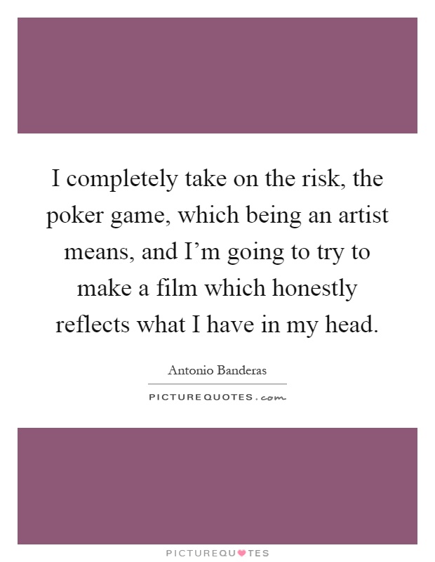 I completely take on the risk, the poker game, which being an artist means, and I'm going to try to make a film which honestly reflects what I have in my head Picture Quote #1