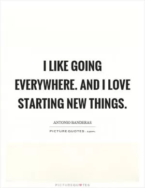 I like going everywhere. And I love starting new things Picture Quote #1