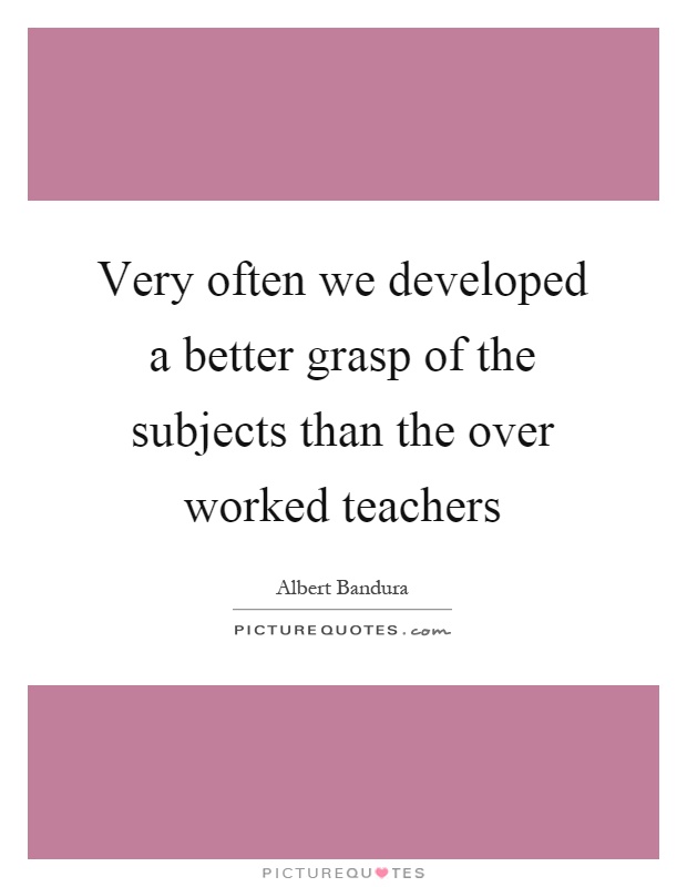 Very often we developed a better grasp of the subjects than the over worked teachers Picture Quote #1