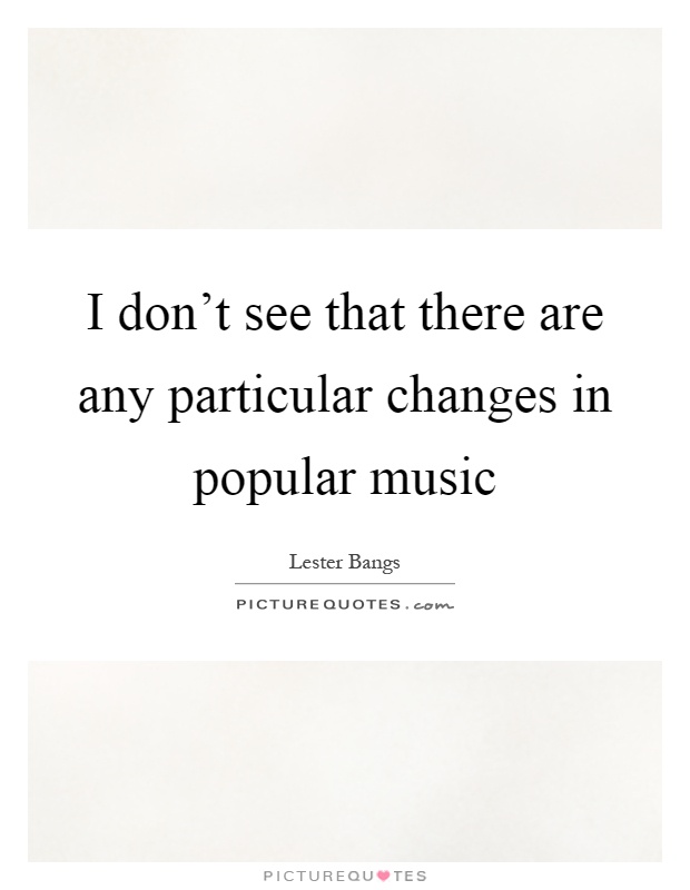 I don't see that there are any particular changes in popular music Picture Quote #1