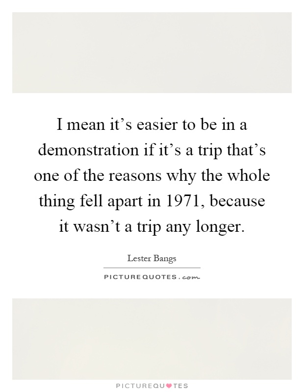 I mean it's easier to be in a demonstration if it's a trip that's one of the reasons why the whole thing fell apart in 1971, because it wasn't a trip any longer Picture Quote #1