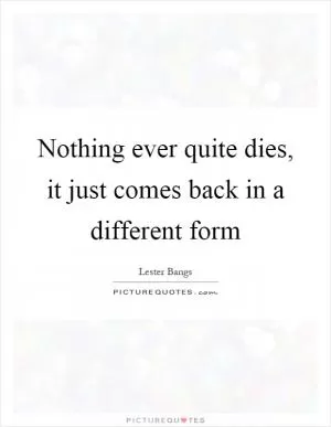 Nothing ever quite dies, it just comes back in a different form Picture Quote #1