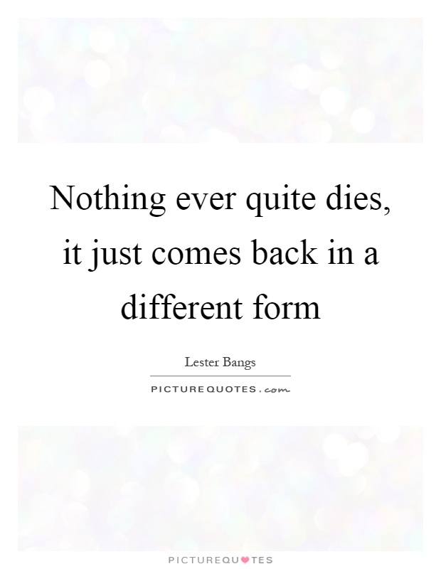Nothing ever quite dies, it just comes back in a different form Picture Quote #1
