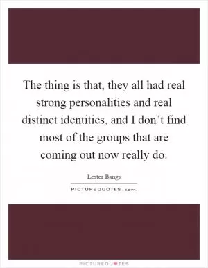 The thing is that, they all had real strong personalities and real distinct identities, and I don’t find most of the groups that are coming out now really do Picture Quote #1