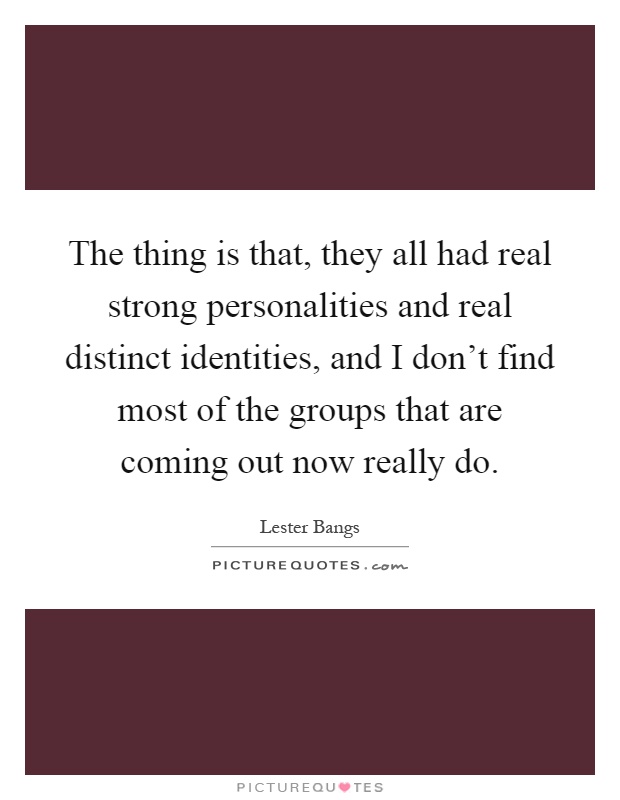 The thing is that, they all had real strong personalities and real distinct identities, and I don't find most of the groups that are coming out now really do Picture Quote #1