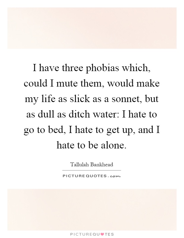 I have three phobias which, could I mute them, would make my life as slick as a sonnet, but as dull as ditch water: I hate to go to bed, I hate to get up, and I hate to be alone Picture Quote #1