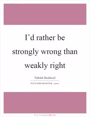 I’d rather be strongly wrong than weakly right Picture Quote #1