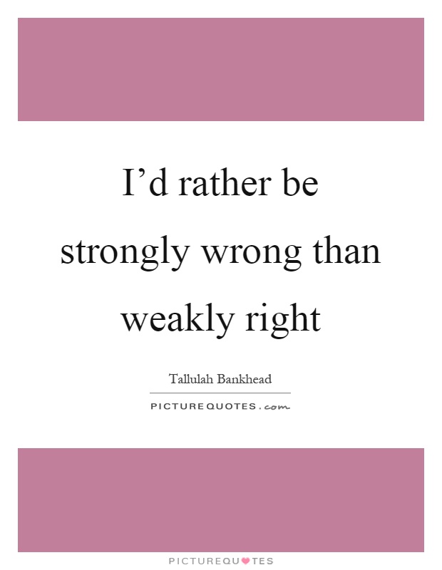 I'd rather be strongly wrong than weakly right Picture Quote #1