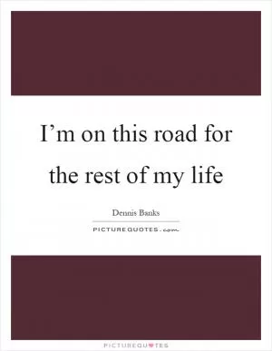 I’m on this road for the rest of my life Picture Quote #1