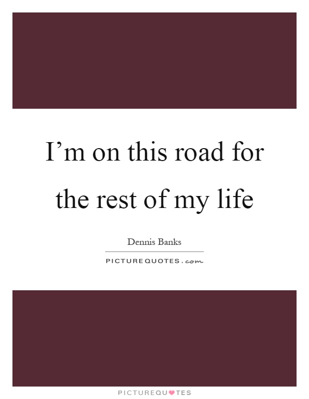I'm on this road for the rest of my life Picture Quote #1