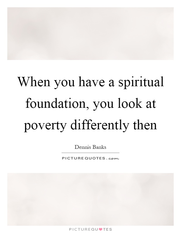 When you have a spiritual foundation, you look at poverty differently then Picture Quote #1