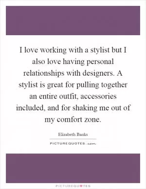 I love working with a stylist but I also love having personal relationships with designers. A stylist is great for pulling together an entire outfit, accessories included, and for shaking me out of my comfort zone Picture Quote #1
