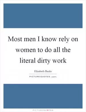 Most men I know rely on women to do all the literal dirty work Picture Quote #1