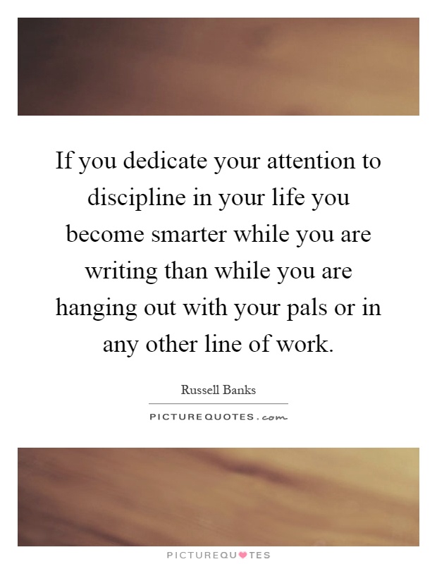 If you dedicate your attention to discipline in your life you become smarter while you are writing than while you are hanging out with your pals or in any other line of work Picture Quote #1