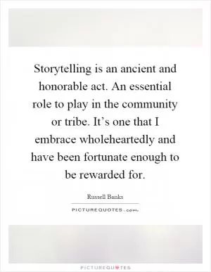 Storytelling is an ancient and honorable act. An essential role to play in the community or tribe. It’s one that I embrace wholeheartedly and have been fortunate enough to be rewarded for Picture Quote #1