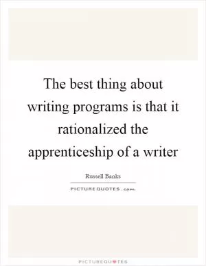The best thing about writing programs is that it rationalized the apprenticeship of a writer Picture Quote #1