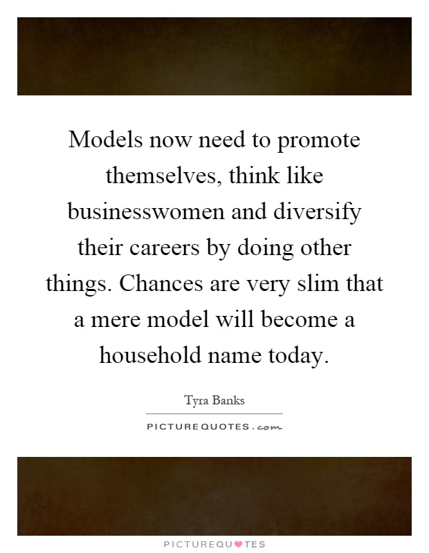 Models now need to promote themselves, think like businesswomen and diversify their careers by doing other things. Chances are very slim that a mere model will become a household name today Picture Quote #1
