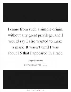 I came from such a simple origin, without any great privilege, and I would say I also wanted to make a mark. It wasn’t until I was about 15 that I appeared in a race Picture Quote #1