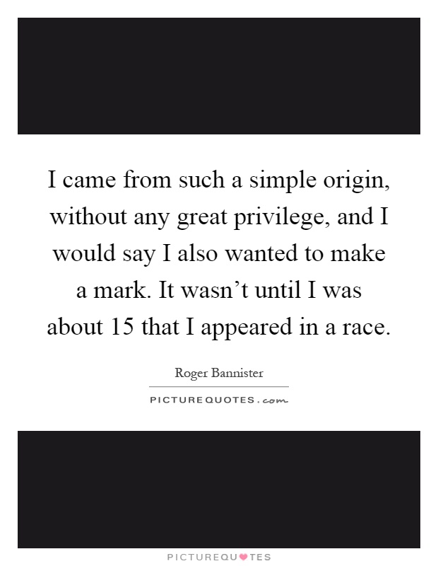 I came from such a simple origin, without any great privilege, and I would say I also wanted to make a mark. It wasn't until I was about 15 that I appeared in a race Picture Quote #1
