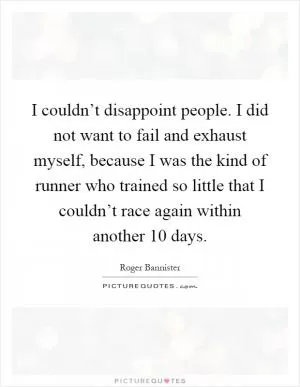 I couldn’t disappoint people. I did not want to fail and exhaust myself, because I was the kind of runner who trained so little that I couldn’t race again within another 10 days Picture Quote #1