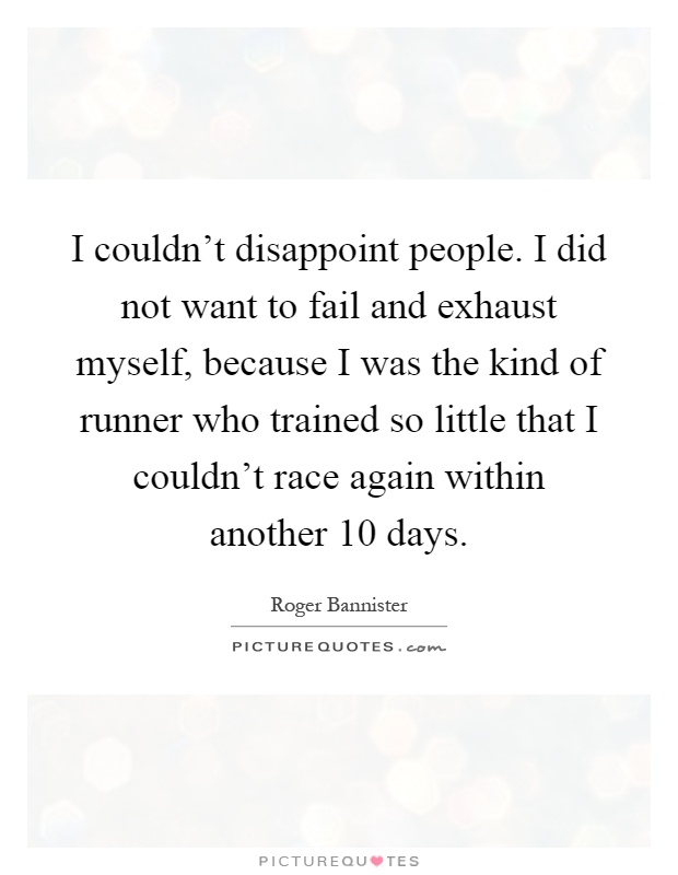 I couldn't disappoint people. I did not want to fail and exhaust myself, because I was the kind of runner who trained so little that I couldn't race again within another 10 days Picture Quote #1