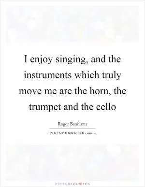 I enjoy singing, and the instruments which truly move me are the horn, the trumpet and the cello Picture Quote #1