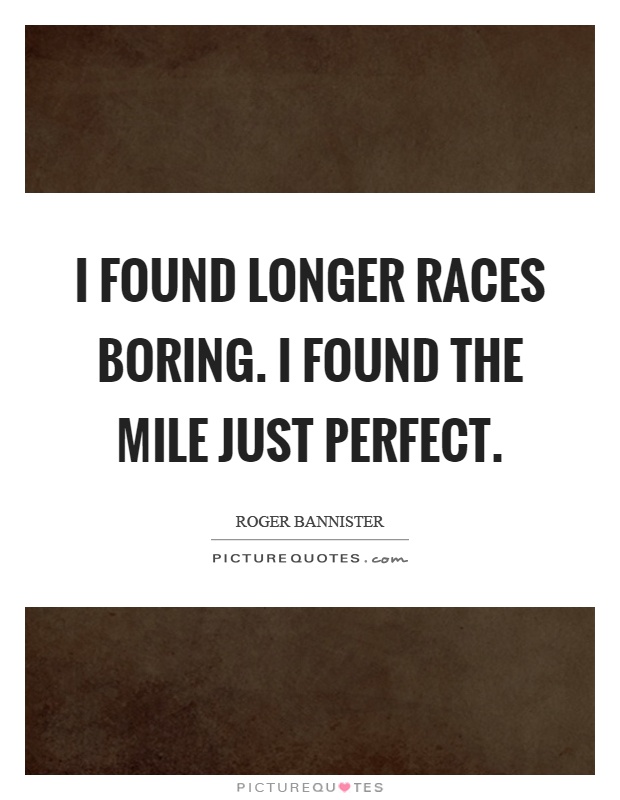 I found longer races boring. I found the mile just perfect Picture Quote #1