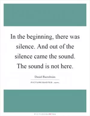 In the beginning, there was silence. And out of the silence came the sound. The sound is not here Picture Quote #1